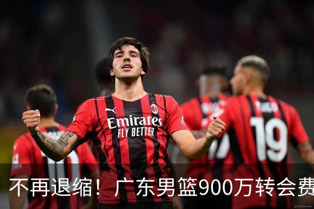 不再退缩！广东男篮900万转会费签下昔日状元内线，杜锋拒绝沉沦