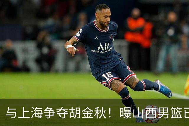 与上海争夺胡金秋！曝山西男篮已向广厦发起报价