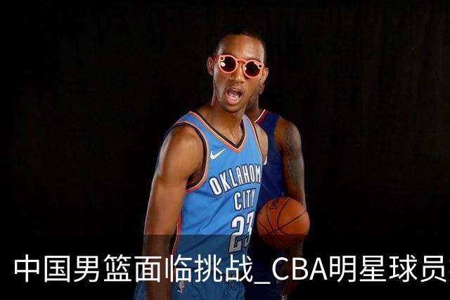 中国男篮面临挑战 CBA明星球员被亚洲劲旅抢先归化 亚运会战局升级