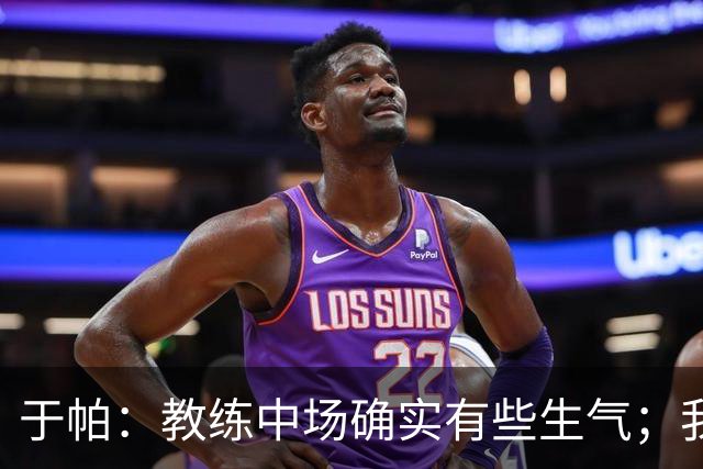 于帕：教练中场确实有些生气；我们下半场做到了教练的要求