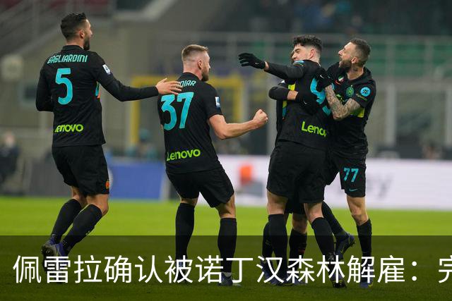 佩雷拉确认被诺丁汉森林解雇：完全出乎意料 失望难过但没有怨恨