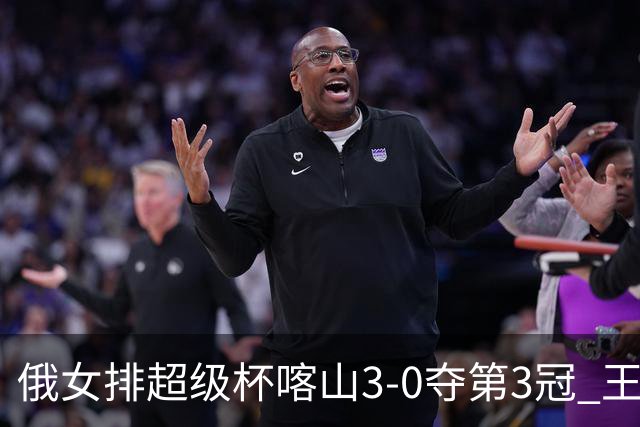 俄女排超级杯喀山3-0夺第3冠 王云蕗无缘留洋首冠