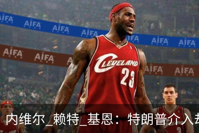 内维尔 赖特 基恩：特朗普介入却搞砸了，反而给美国球员增加压力