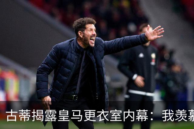 古蒂揭露皇马更衣室内幕：我羡慕巴萨青训，但球队面临严重问题