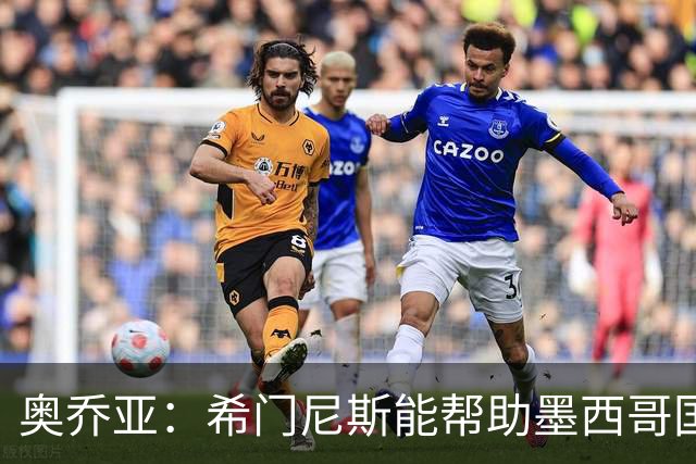 奥乔亚：希门尼斯能帮助墨西哥国家队，意大利无缘世界杯令人惊讶