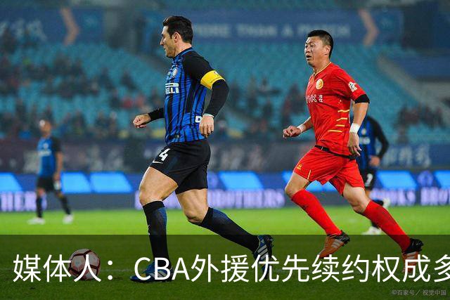 媒体人：CBA外援优先续约权成多家竞争对象 本土球员流通更复杂