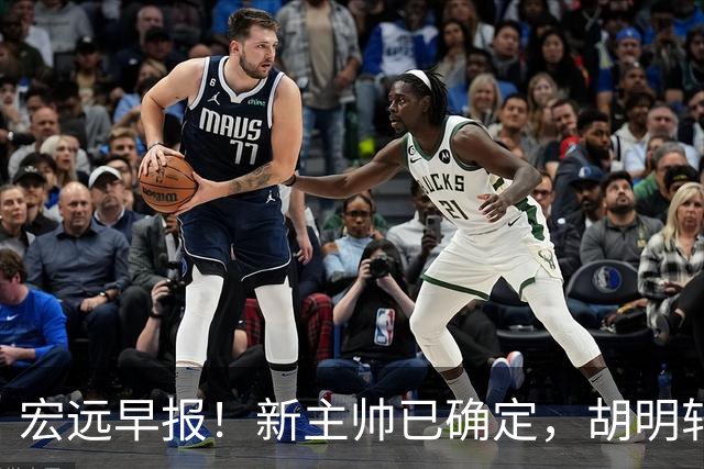 宏远早报！新主帅已确定，胡明轩亲自回复伤情，徐昕去留定了！
