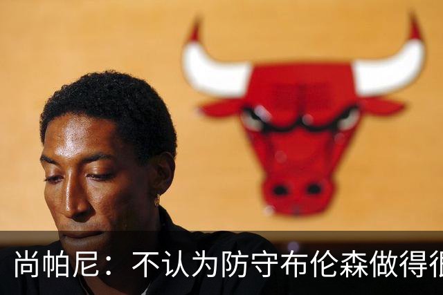 尚帕尼：不认为防守布伦森做得很差 31中12在平时是糟糕的命中率