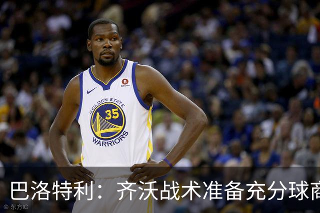 巴洛特利：齐沃战术准备充分球商出众 伊布做任何事都全力以赴