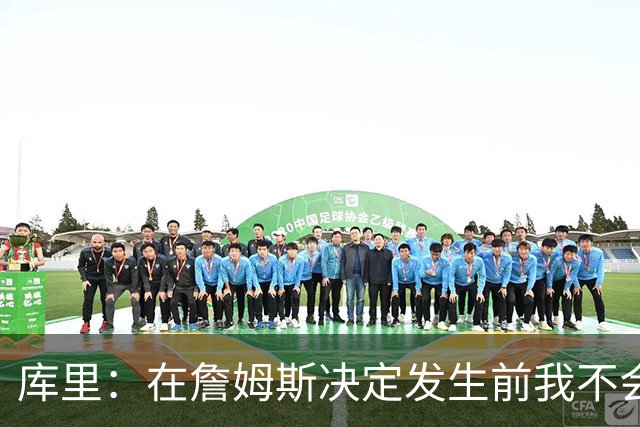 库里：在詹姆斯决定发生前我不会设想任何东西，因为其中变数太多