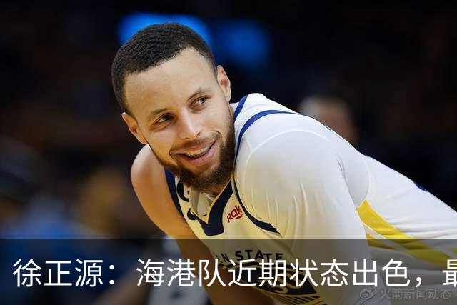 徐正源：海港队近期状态出色，最担心球员两连胜后骄傲自满