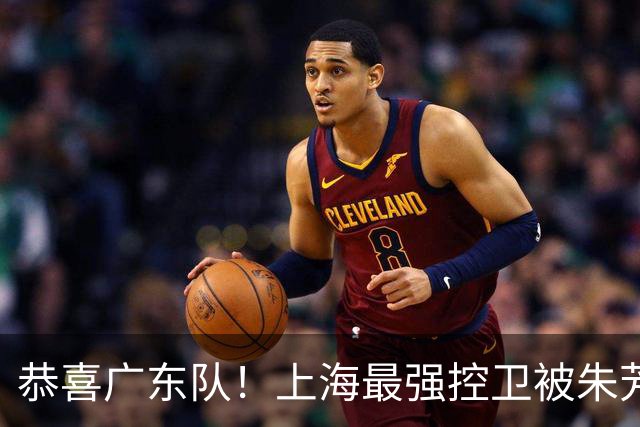 恭喜广东队！上海最强控卫被朱芳雨截胡，近10年后卫线最强一签！