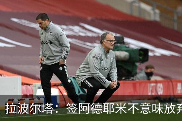 拉波尔塔：签阿德耶米不意味放弃拉菲尼亚 阿根廷战术很适合梅西