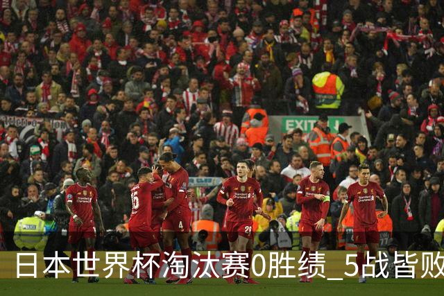 日本世界杯淘汰赛0胜绩 5战皆败2输点球2遭逆转绝杀
