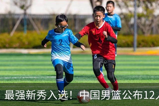 最强新秀入选！中国男篮公布12人名单，大战日本男篮