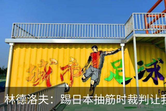 林德洛夫：踢日本抽筋时裁判让我立刻站起来，我差点就向他发火了