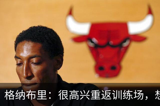 格纳布里：很高兴重返训练场，想重新做一些几周前不敢尝试的动作