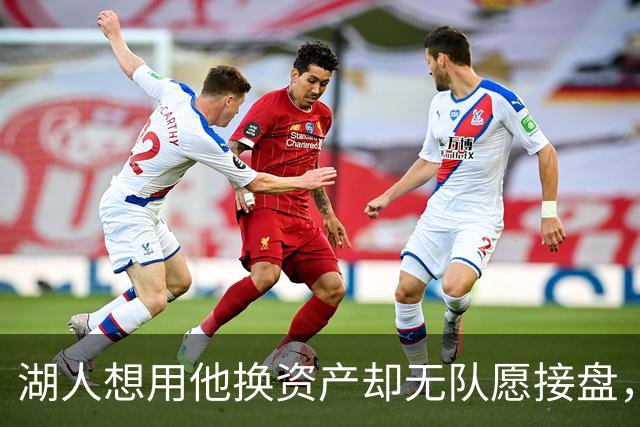 湖人想用他换资产却无队愿接盘，记者：搞不好还得倒贴