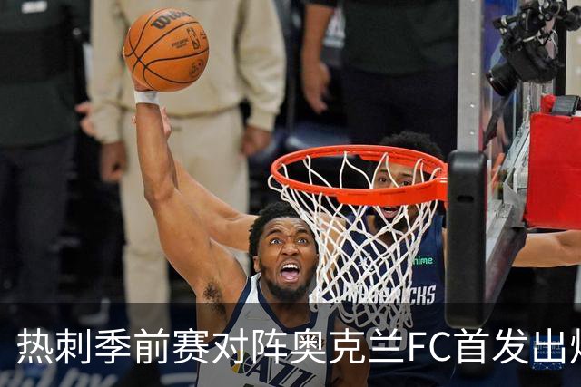 热刺季前赛对阵奥克兰FC首发出炉：新帅德泽尔比迎来首次公开检验