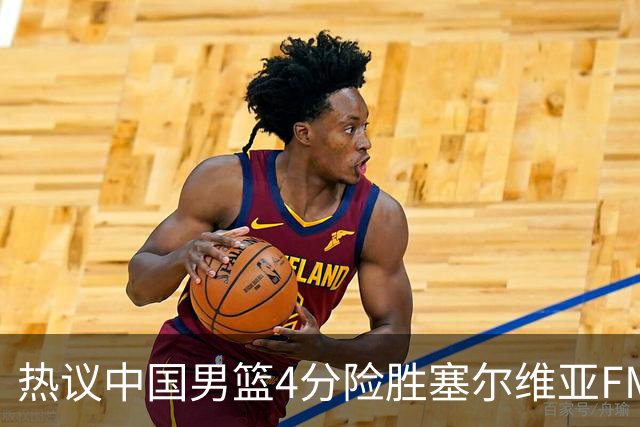 热议中国男篮4分险胜塞尔维亚FMP！王俊杰18+14引爆舆论获盛赞