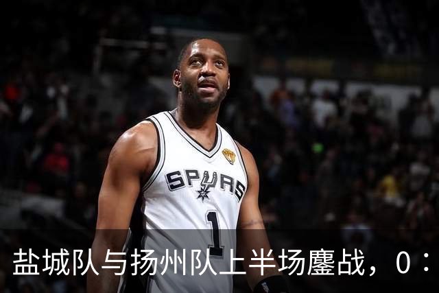 盐城队与扬州队上半场鏖战，0∶0的平局背后暗藏战术较量