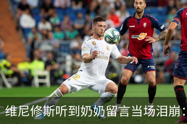 维尼修斯听到奶奶留言当场泪崩：家人为了让我实现梦想，付出所有
