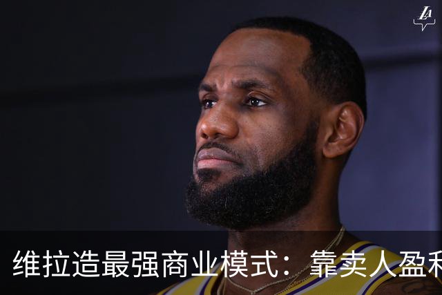 维拉造最强商业模式：靠卖人盈利，靠战绩打脸