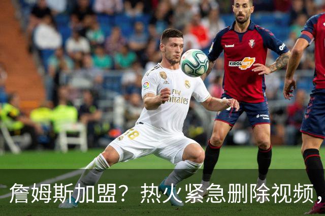 詹姆斯加盟？热火紧急删除视频，帕金斯没有说谎，争冠恐失去悬念