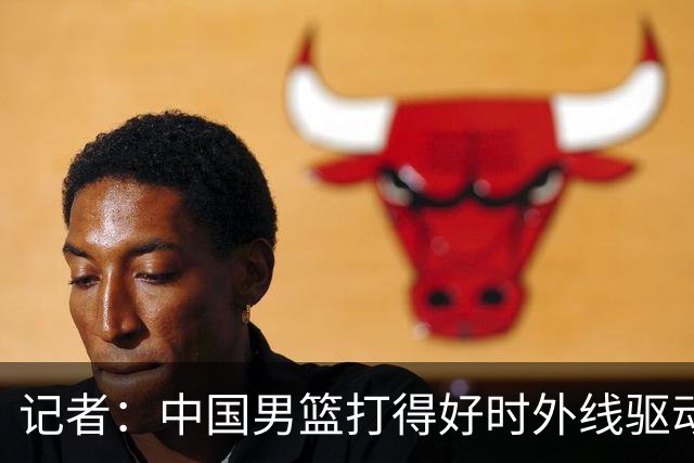 记者：中国男篮打得好时外线驱动&三分强 现有球员支撑不了那一套