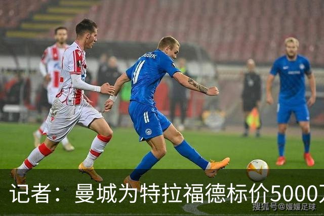 记者：曼城为特拉福德标价5000万镑，纽卡尚未跟进