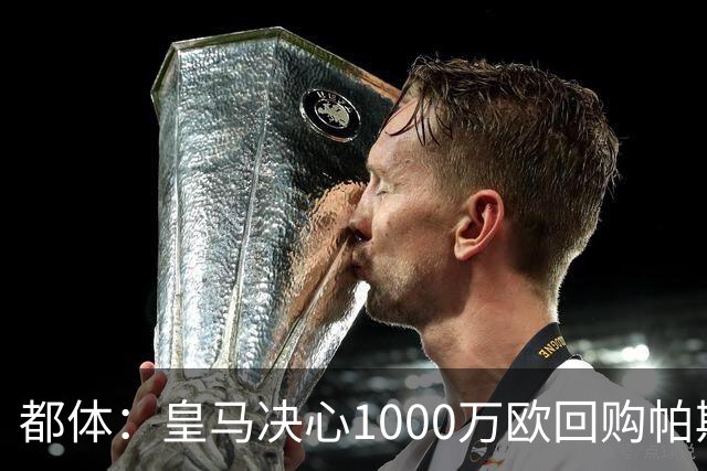 都体：皇马决心1000万欧回购帕斯 再将帕斯以6000万欧出售