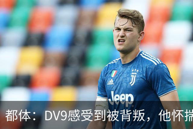 都体：DV9感受到被背叛，他怀揣梦想志在金球尤文却不把他当领袖