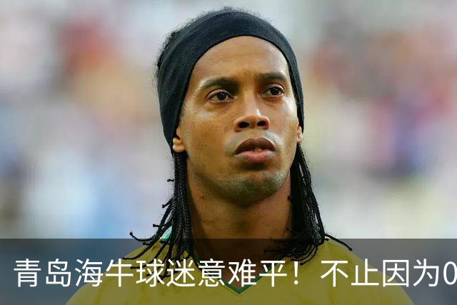 青岛海牛球迷意难平！不止因为0-2天津津门虎，更多在于以下五点