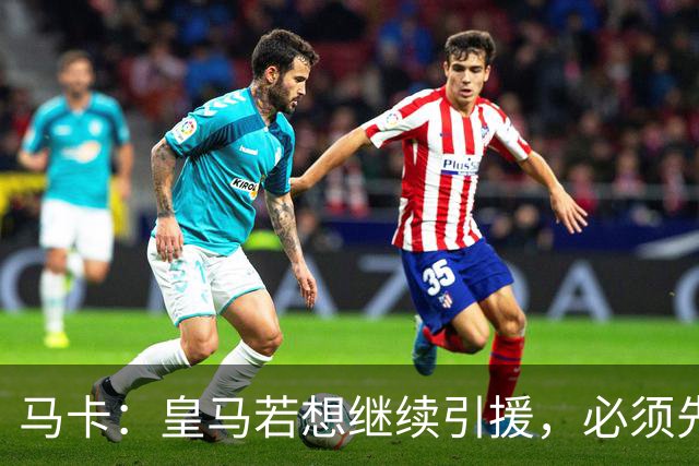 马卡：皇马若想继续引援，必须先清理阵容为新援腾出位置