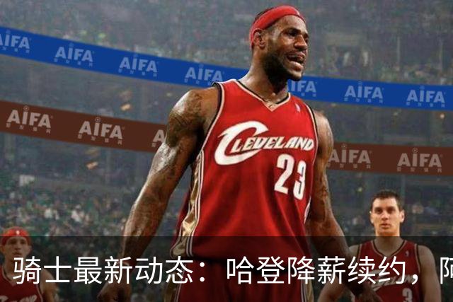 骑士最新动态：哈登降薪续约，阿特金森继续执教，字母哥加盟有望