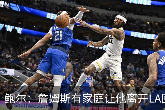 鲍尔：詹姆斯有家庭让他离开LA回克城会很难 但他落叶归根会很酷