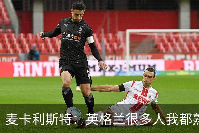 麦卡利斯特：英格兰很多人我都熟悉，他们也经历了苦战我们都会累
