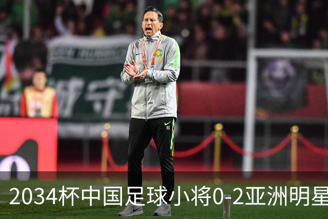 2034杯中国足球小将0-2亚洲明星联，无缘晋级决赛
