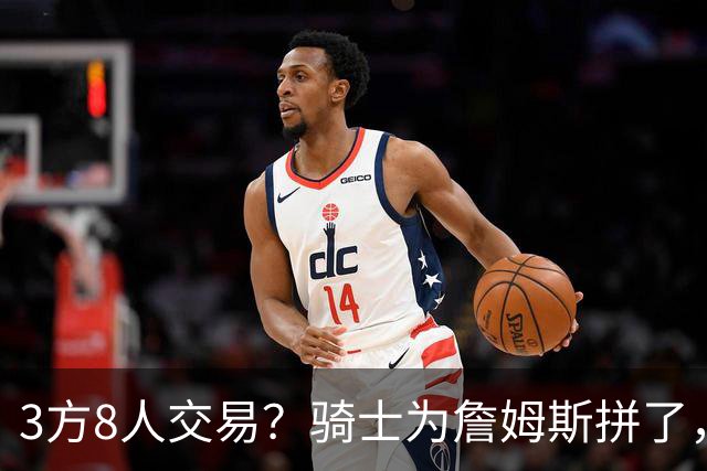 3方8人交易？骑士为詹姆斯拼了，欧文回归，哈登联手字母哥