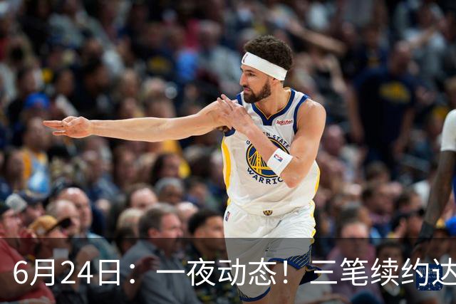 6月24日：一夜动态！三笔续约达成，湖人框定新目标，骑士又一人可交易