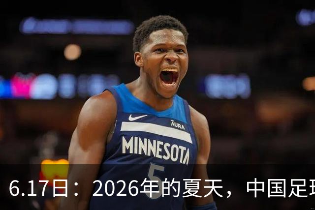 6.17日：2026年的夏天，中国足球终于等来了一条令人热血沸腾的消息
