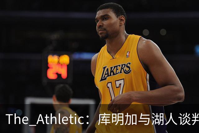 The Athletic：库明加与湖人谈判陷僵局，双方分歧重大