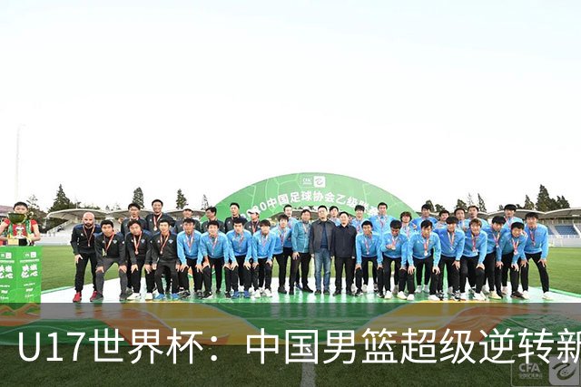 U17世界杯：中国男篮超级逆转新西兰 张淳智24+6三分吕飞燕20分